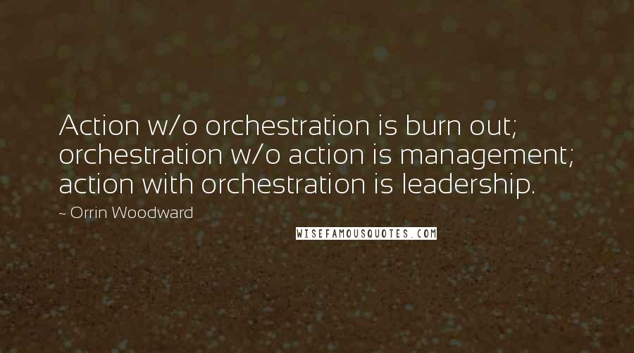 Orrin Woodward Quotes: Action w/o orchestration is burn out; orchestration w/o action is management; action with orchestration is leadership.