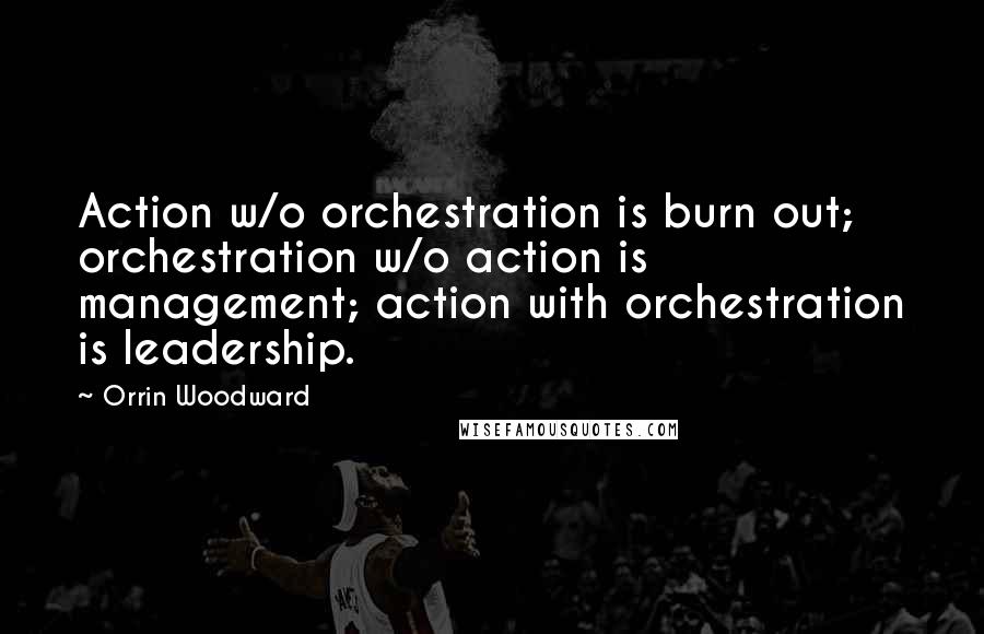 Orrin Woodward Quotes: Action w/o orchestration is burn out; orchestration w/o action is management; action with orchestration is leadership.