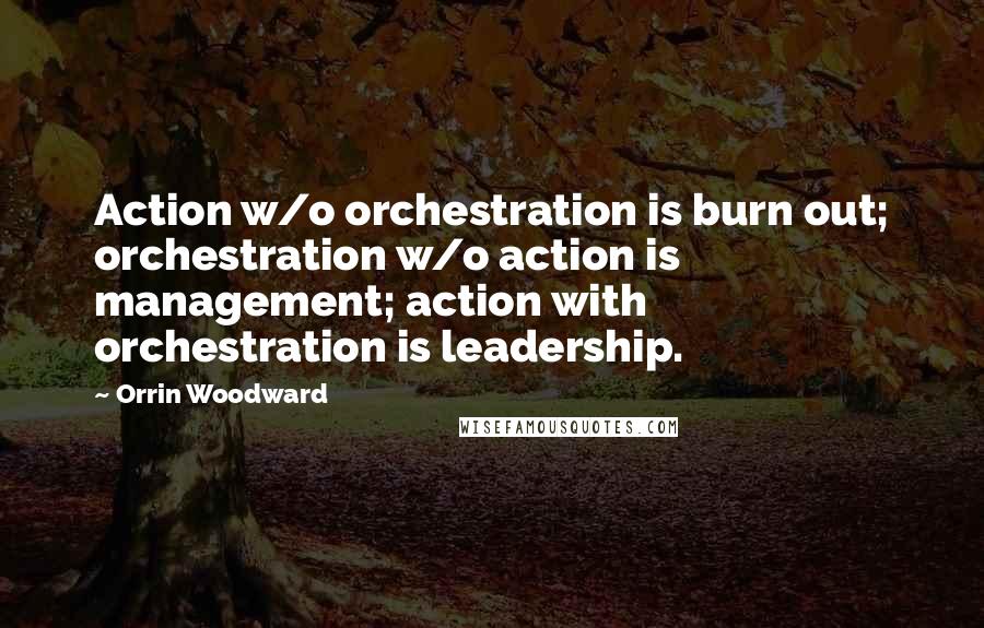 Orrin Woodward Quotes: Action w/o orchestration is burn out; orchestration w/o action is management; action with orchestration is leadership.