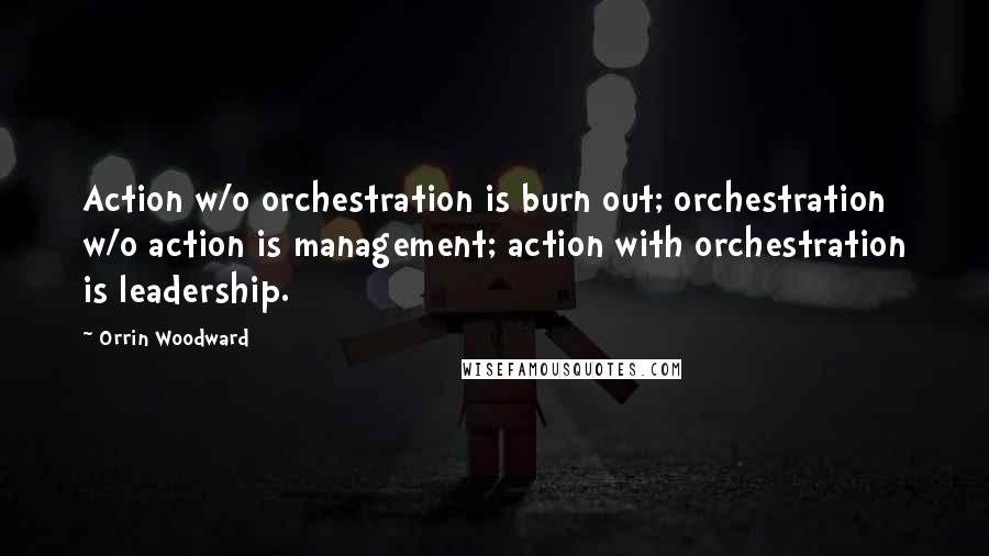 Orrin Woodward Quotes: Action w/o orchestration is burn out; orchestration w/o action is management; action with orchestration is leadership.