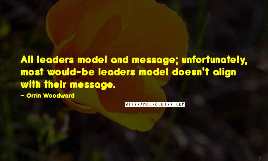 Orrin Woodward Quotes: All leaders model and message; unfortunately, most would-be leaders model doesn't align with their message.