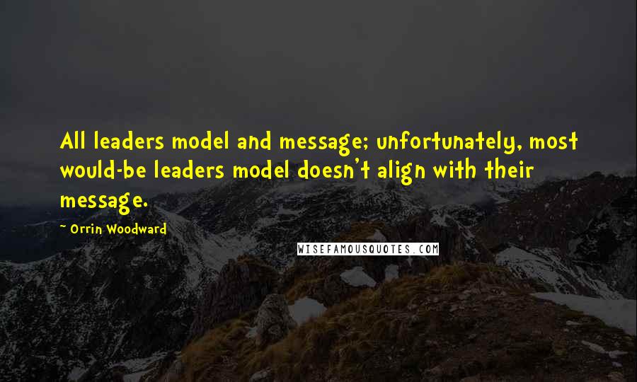 Orrin Woodward Quotes: All leaders model and message; unfortunately, most would-be leaders model doesn't align with their message.