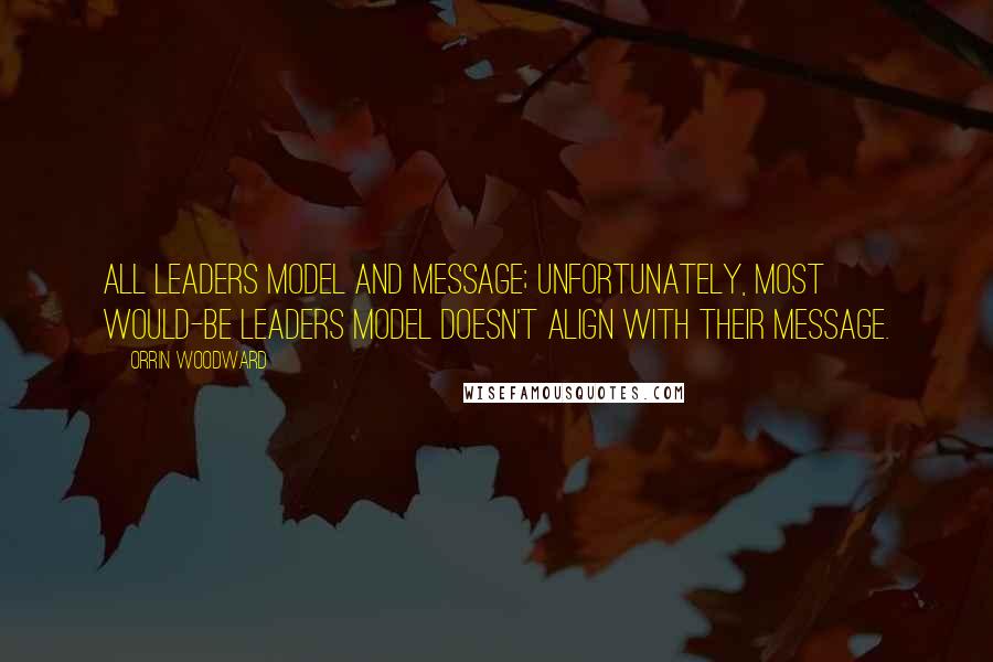 Orrin Woodward Quotes: All leaders model and message; unfortunately, most would-be leaders model doesn't align with their message.