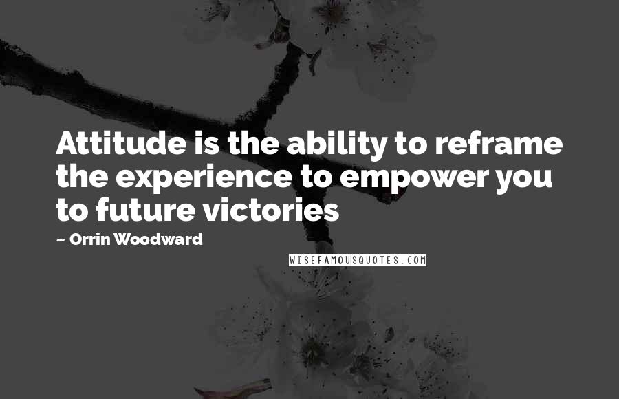 Orrin Woodward Quotes: Attitude is the ability to reframe the experience to empower you to future victories