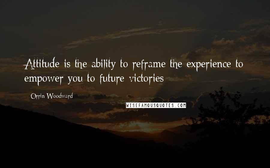 Orrin Woodward Quotes: Attitude is the ability to reframe the experience to empower you to future victories