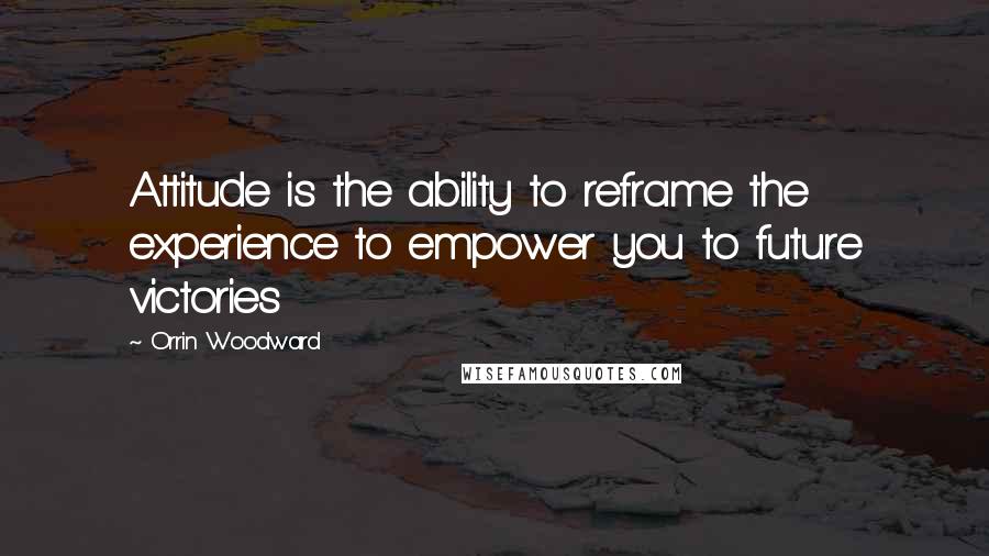 Orrin Woodward Quotes: Attitude is the ability to reframe the experience to empower you to future victories