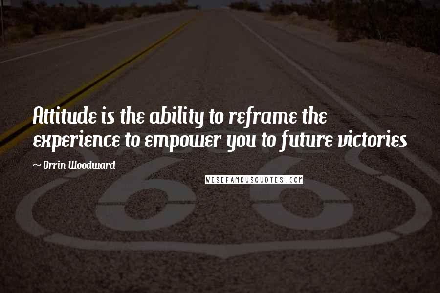 Orrin Woodward Quotes: Attitude is the ability to reframe the experience to empower you to future victories