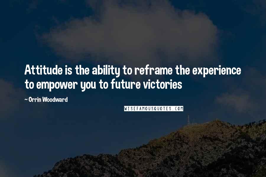 Orrin Woodward Quotes: Attitude is the ability to reframe the experience to empower you to future victories