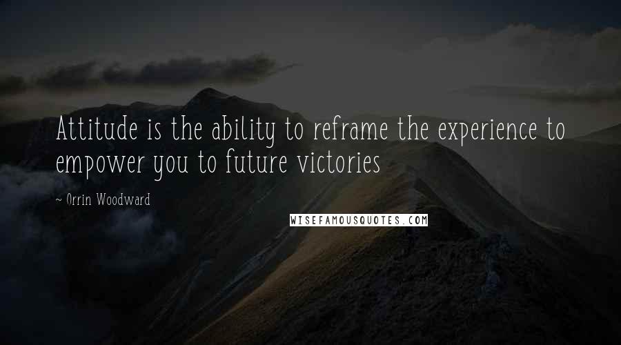 Orrin Woodward Quotes: Attitude is the ability to reframe the experience to empower you to future victories