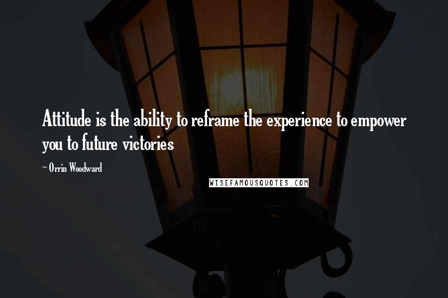 Orrin Woodward Quotes: Attitude is the ability to reframe the experience to empower you to future victories