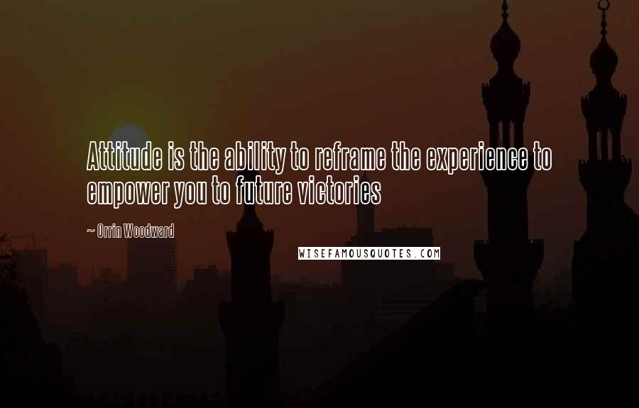 Orrin Woodward Quotes: Attitude is the ability to reframe the experience to empower you to future victories