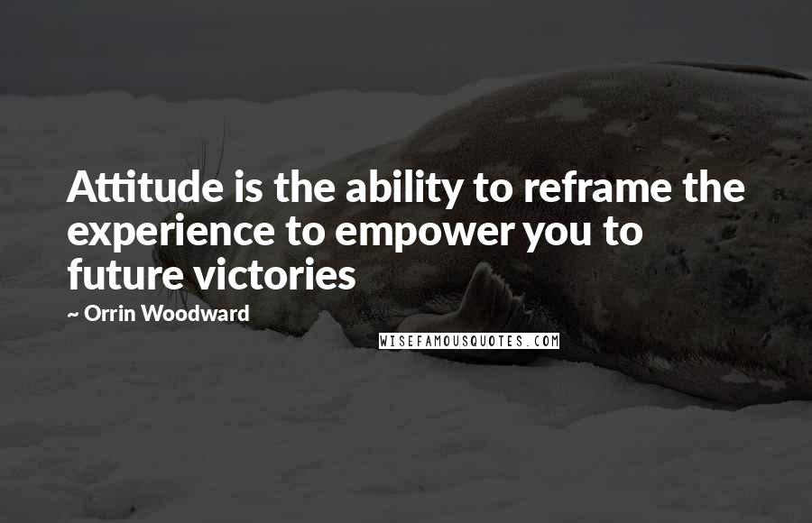 Orrin Woodward Quotes: Attitude is the ability to reframe the experience to empower you to future victories