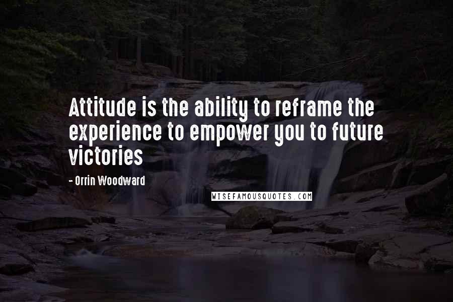 Orrin Woodward Quotes: Attitude is the ability to reframe the experience to empower you to future victories