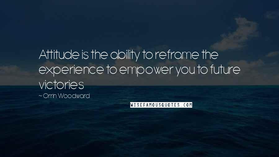 Orrin Woodward Quotes: Attitude is the ability to reframe the experience to empower you to future victories