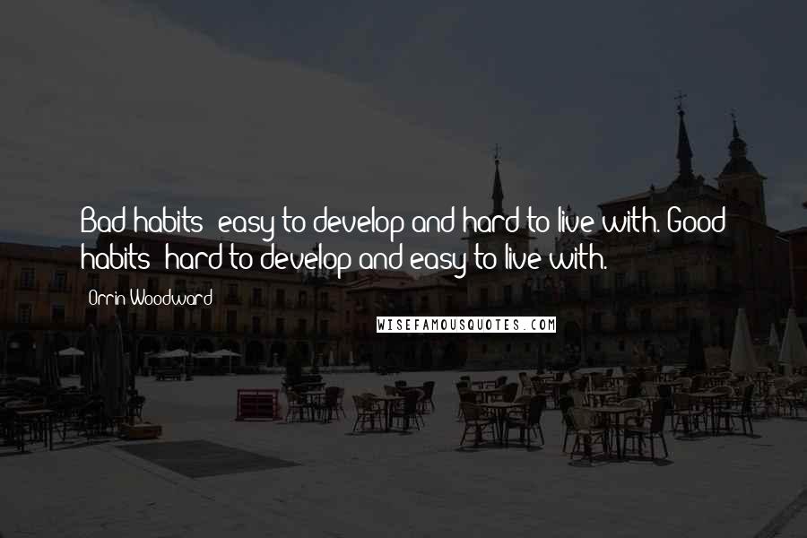 Orrin Woodward Quotes: Bad habits: easy to develop and hard to live with. Good habits: hard to develop and easy to live with.