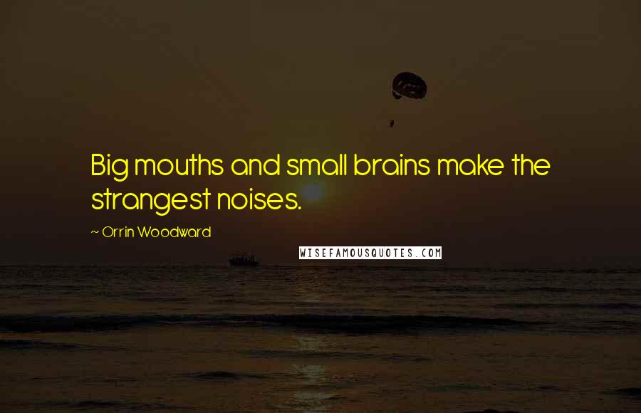 Orrin Woodward Quotes: Big mouths and small brains make the strangest noises.