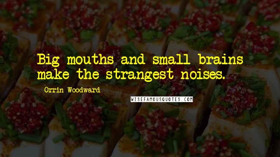 Orrin Woodward Quotes: Big mouths and small brains make the strangest noises.