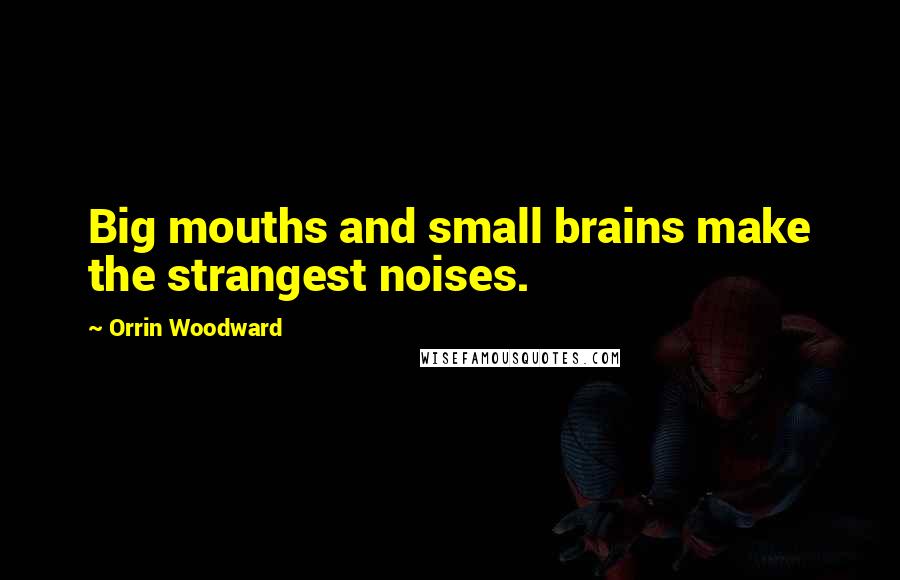 Orrin Woodward Quotes: Big mouths and small brains make the strangest noises.