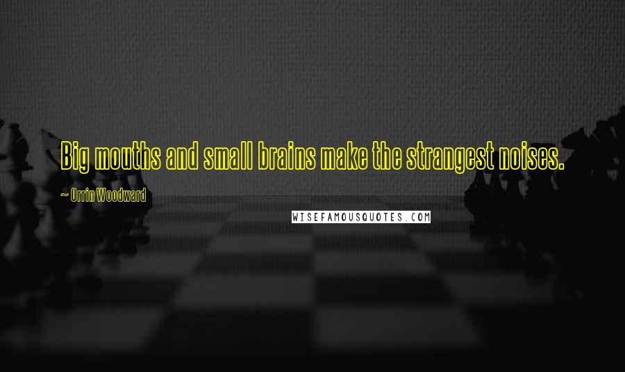 Orrin Woodward Quotes: Big mouths and small brains make the strangest noises.