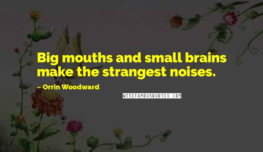 Orrin Woodward Quotes: Big mouths and small brains make the strangest noises.