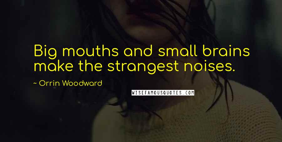 Orrin Woodward Quotes: Big mouths and small brains make the strangest noises.