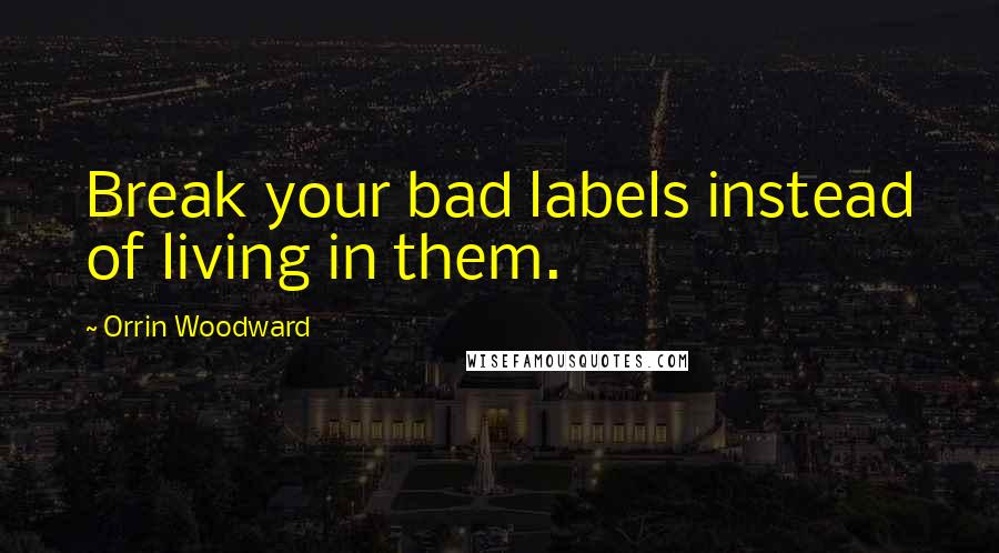 Orrin Woodward Quotes: Break your bad labels instead of living in them.