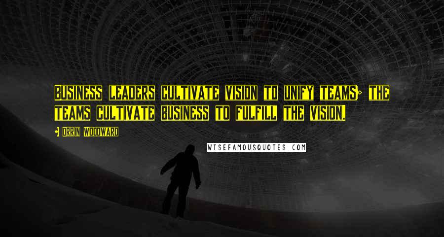 Orrin Woodward Quotes: Business leaders cultivate vision to unify teams; the teams cultivate business to fulfill the vision.