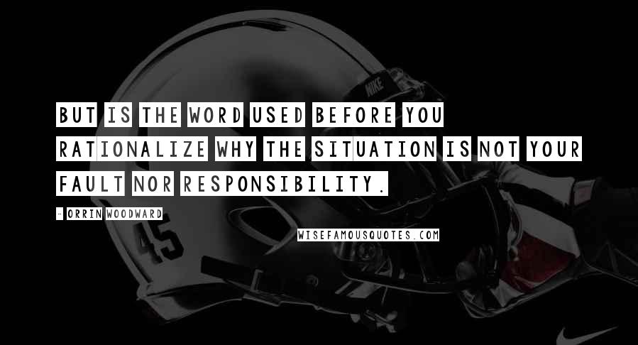 Orrin Woodward Quotes: But is the word used before you rationalize why the situation is not your fault nor responsibility.