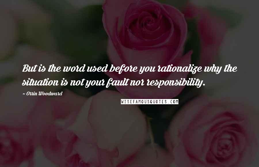 Orrin Woodward Quotes: But is the word used before you rationalize why the situation is not your fault nor responsibility.