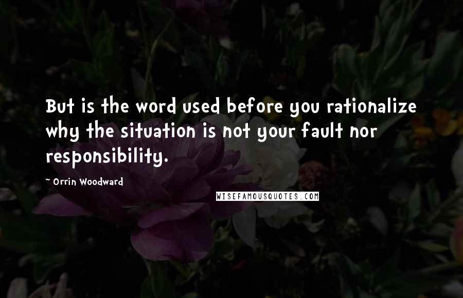 Orrin Woodward Quotes: But is the word used before you rationalize why the situation is not your fault nor responsibility.