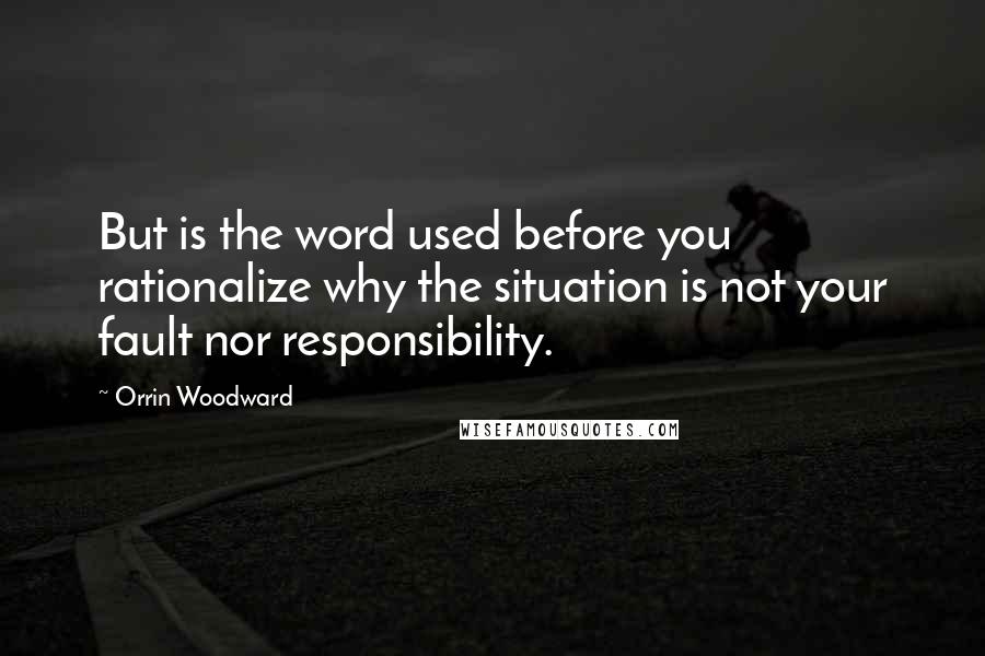 Orrin Woodward Quotes: But is the word used before you rationalize why the situation is not your fault nor responsibility.