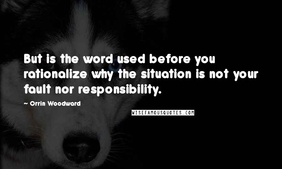 Orrin Woodward Quotes: But is the word used before you rationalize why the situation is not your fault nor responsibility.