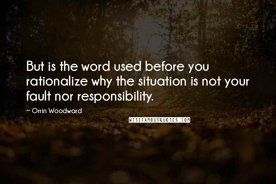 Orrin Woodward Quotes: But is the word used before you rationalize why the situation is not your fault nor responsibility.