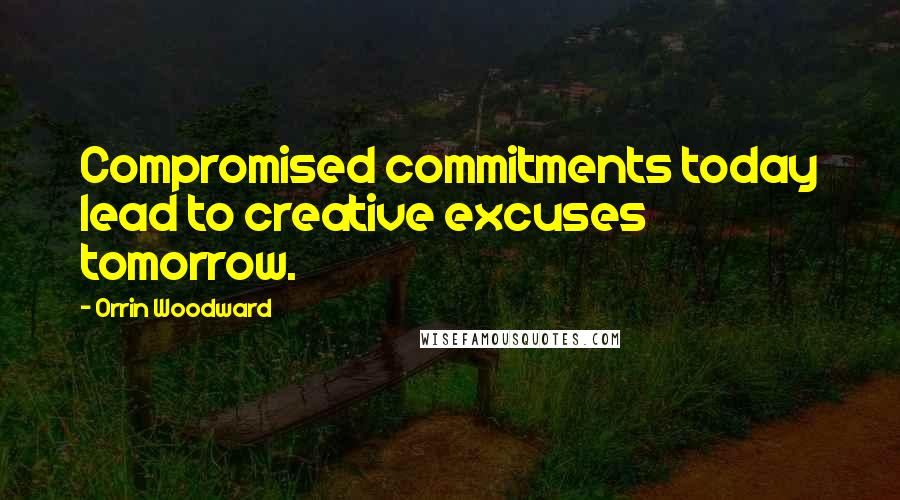 Orrin Woodward Quotes: Compromised commitments today lead to creative excuses tomorrow.