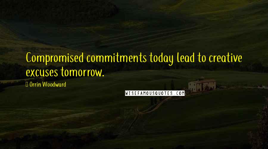 Orrin Woodward Quotes: Compromised commitments today lead to creative excuses tomorrow.