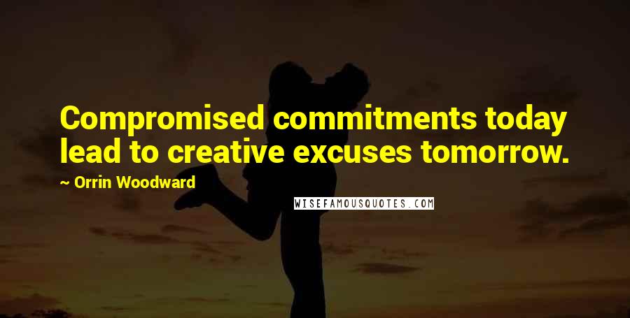 Orrin Woodward Quotes: Compromised commitments today lead to creative excuses tomorrow.