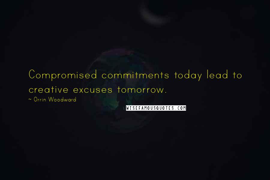 Orrin Woodward Quotes: Compromised commitments today lead to creative excuses tomorrow.
