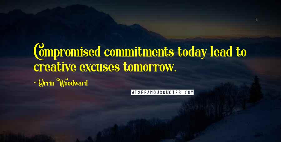 Orrin Woodward Quotes: Compromised commitments today lead to creative excuses tomorrow.