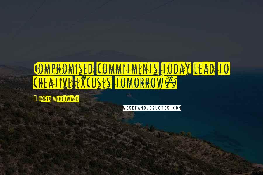 Orrin Woodward Quotes: Compromised commitments today lead to creative excuses tomorrow.