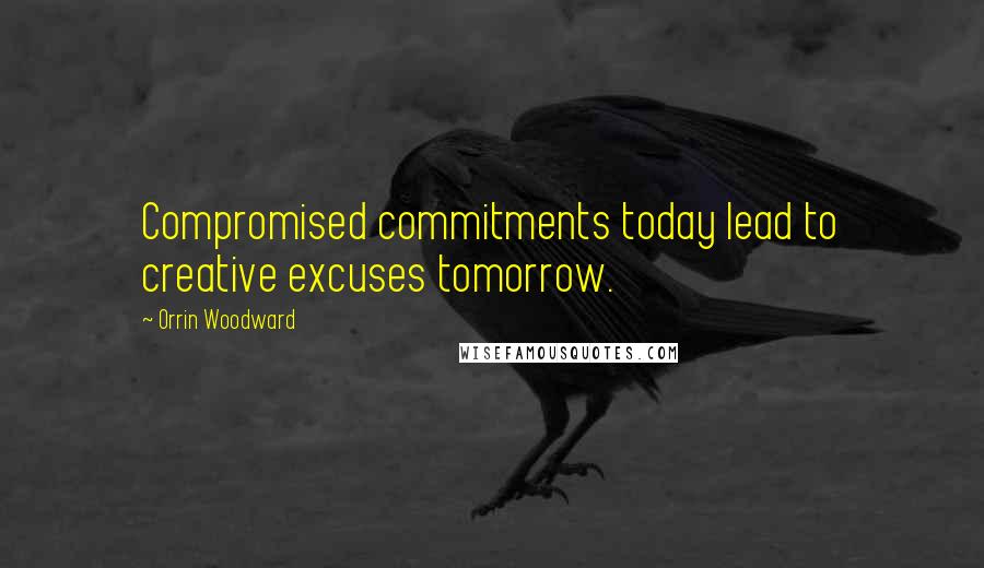 Orrin Woodward Quotes: Compromised commitments today lead to creative excuses tomorrow.