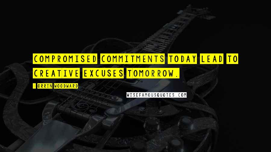 Orrin Woodward Quotes: Compromised commitments today lead to creative excuses tomorrow.