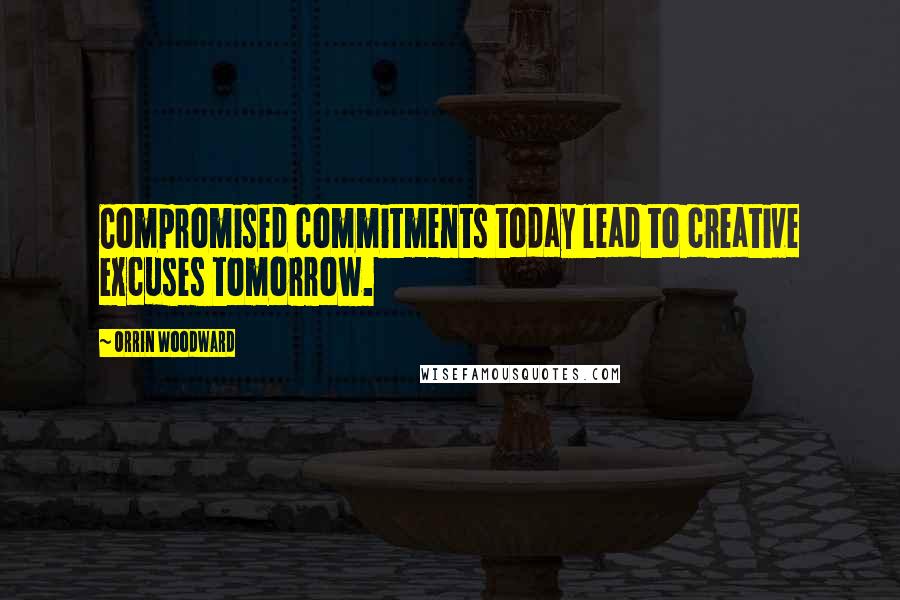 Orrin Woodward Quotes: Compromised commitments today lead to creative excuses tomorrow.