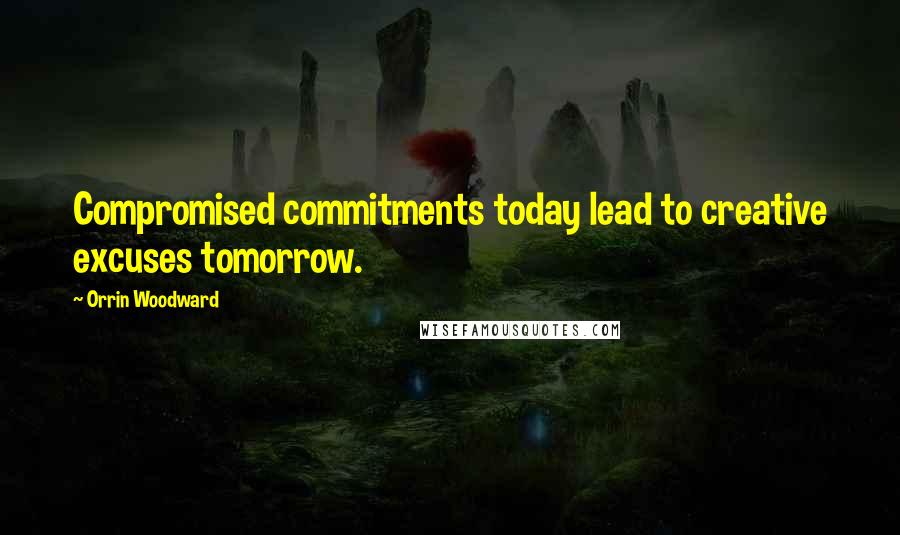 Orrin Woodward Quotes: Compromised commitments today lead to creative excuses tomorrow.