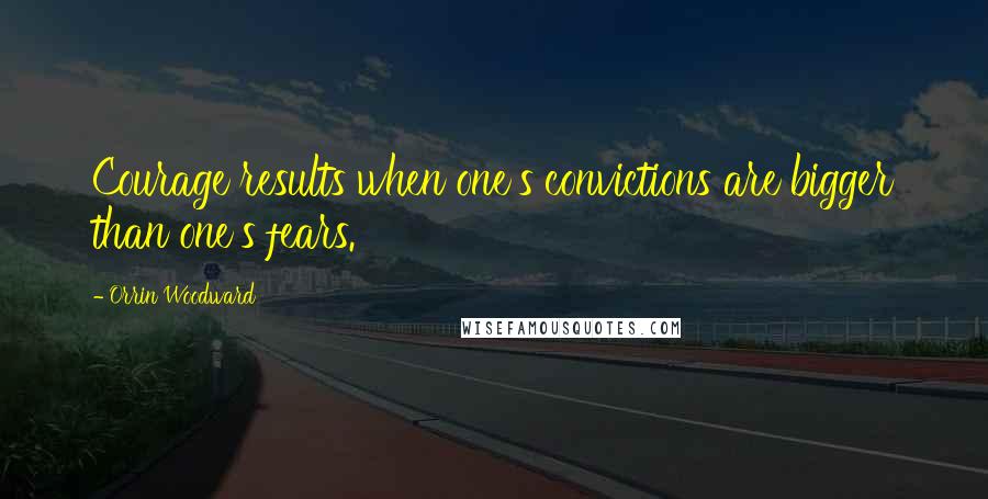 Orrin Woodward Quotes: Courage results when one's convictions are bigger than one's fears.