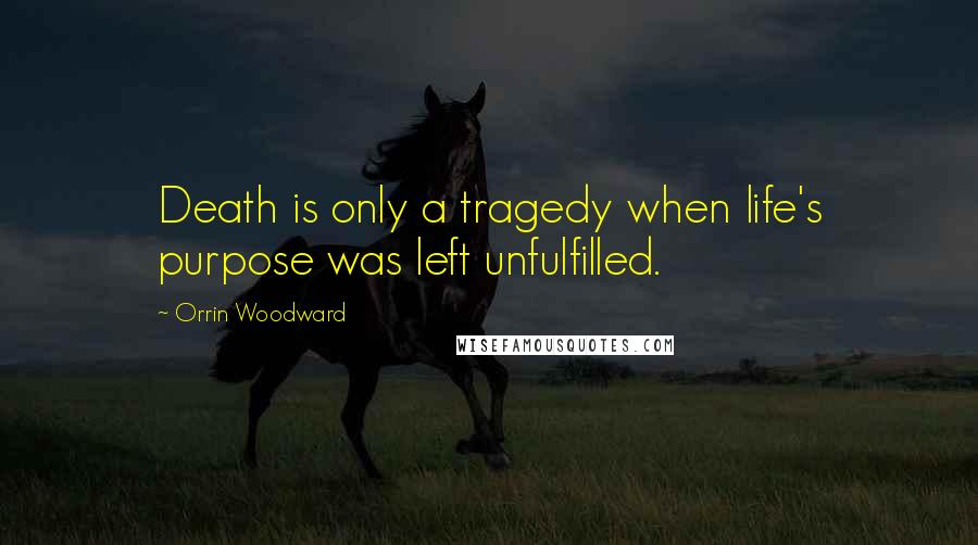 Orrin Woodward Quotes: Death is only a tragedy when life's purpose was left unfulfilled.