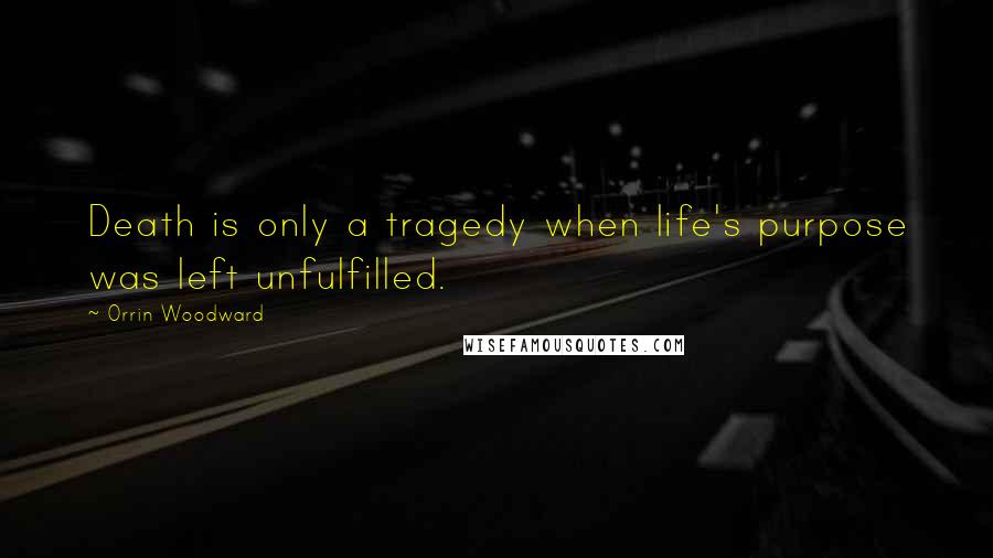 Orrin Woodward Quotes: Death is only a tragedy when life's purpose was left unfulfilled.