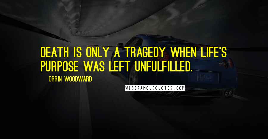 Orrin Woodward Quotes: Death is only a tragedy when life's purpose was left unfulfilled.
