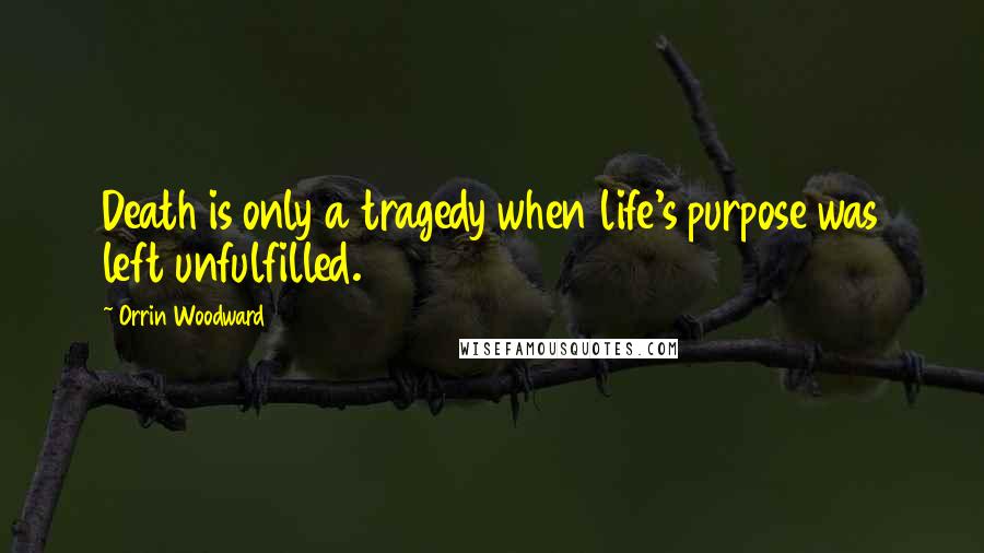 Orrin Woodward Quotes: Death is only a tragedy when life's purpose was left unfulfilled.
