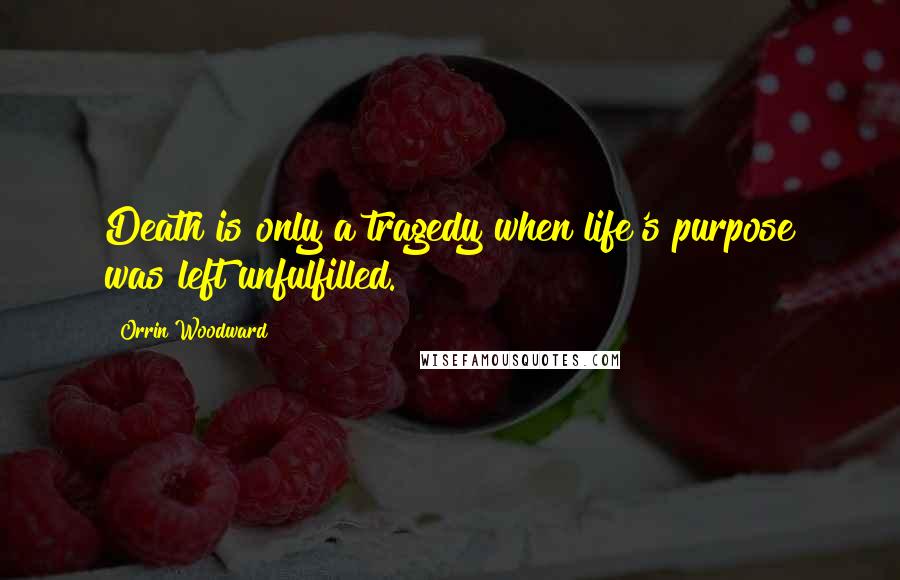 Orrin Woodward Quotes: Death is only a tragedy when life's purpose was left unfulfilled.