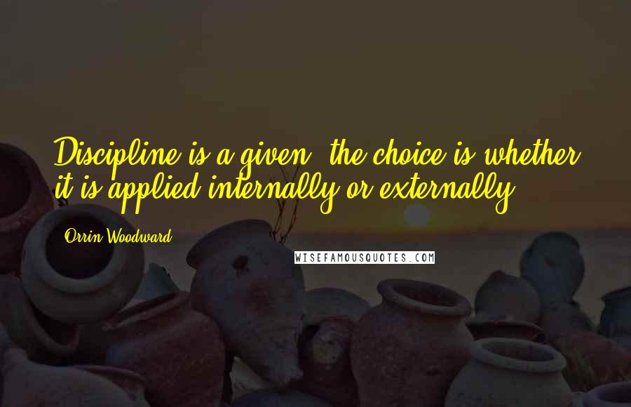 Orrin Woodward Quotes: Discipline is a given; the choice is whether it is applied internally or externally.